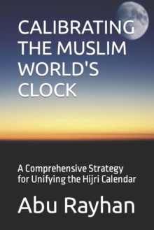 Image for Calibrating the Muslim World's Clock : A Comprehensive Strategy for Unifying the Hijri Calendar