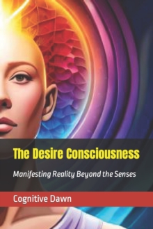 Image for The Desire Consciousness : Manifesting Reality Beyond the Senses