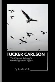 Image for Tucker Carlson : The Rise and Reign of a Polarizing Media Figure