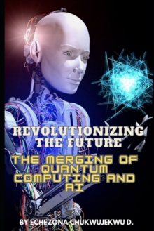 Image for Revolutionizing the Future : The Merging of Quantum Computing and AI