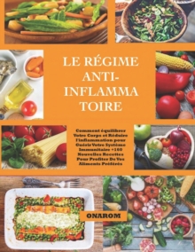 Le Regime Anti-Inflammatoire: Comment equilibrer Votre Corps et Reduire l’inflammation pour Guerir Votre Systeme Immunitaire +160 Nouvelles Recettes Pour Profiter De Vos Aliments Preferes