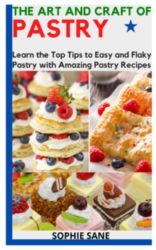 Image for The Art and Craft of Pastry : Learn the Top Tips to Easy and Flaky Pastry with Amazing Pastry Recipes