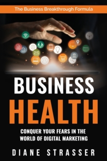 Image for Business Health - Conquer Your Fears In The World Of Digital Marketing : The Business Breakthrough Formula