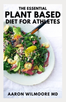 Image for The Essential Plant Based Diet for Ahtletes : The Complete Guide And Game Changing Approach to Peak Performance And Delicious Recipes For Healthy Living