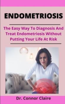 Image for Endometriosis : The Easy Way To Diagnosis And Treat Endometriosis Without Putting Your Life At Risk