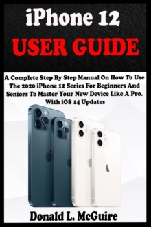 Image for iPhone 12 USER GUIDE : A Complete Step By Step Manual On How To Use The 2020 iPhone 12 Series For Beginners And Seniors To Master Your New Device Like A Pro. With iOS 14 Updates.