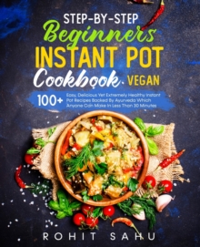 Image for Step-By-Step Beginners Instant Pot Cookbook (Vegan) : 100+ Easy, Delicious Yet Extremely Healthy Instant Pot Recipes Backed By Ayurveda Which Anyone Can Make In Less Than 30 Minutes