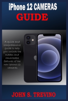 Image for iPhone 12 CAMERAS GUIDE : A Complete Step By Step Tutorial Guide On How To Use The iPhone 12, Pro And Pro Max Camera For Professional Cinematic Videography With Photography Tips And Tricks For Users