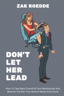 Image for Don't Let Her Lead : How To Take Back Control Of Your Relationship And Become The Man Your Woman Needs And Craves - A Man's Guide