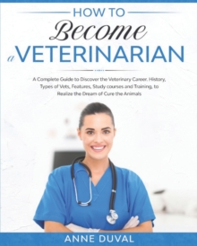 Image for How to Become a Veterinarian : A Complete Guide to Discover the Veterinary Career. History, Types of Vets, Features, Study courses and Training, to Realize the Dream of Cure the Animals