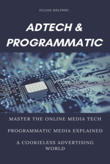 Image for Ad Tech & Programmatic : Master the online media tech and programmatic media explained: Online marketing platforms explained to understand the evolution of the online advertising ecosystem