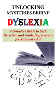 Image for Unlocking Mysteries Behind Dyslexia : A Complete Guide to Early Detection and Combating Dyslexia for Kids and Adult