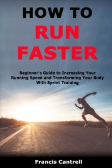 Image for How to Run Faster : Beginner's Guide to Increasing Your Running Speed and Transforming Your Body With Sprint Training