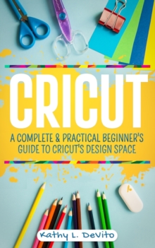 Image for Cricut : A Complete and Practical Beginner's Guide to Cricut's Design Space