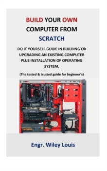 Image for Build your own computer from scratch : Do it yourself guide in building or upgrading an existing computer plus installation of operating system, (The tested & trusted guide for beginner's & prof)