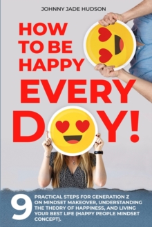 Image for How to Be Happy Every Day! Nine Practical Steps for Generation Z on Mindset Makeover, Understanding the Theory of Happiness, and Living Your Best Life (Happy People Mindset Concept)