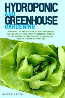 Image for Hydroponic And Greenhouse Gardening : - 2 Books in 1- Discover The Secrets How to Start Gardening Indoor and Growing Fresh Vegetables, Organic Fruits and Herbs, Whether it is a Hydroponic Garden, a Sm