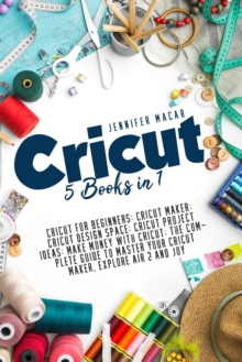 Image for Cricut : 5 Books in 1: Cricut for Beginners; Cricut Maker; Cricut Design Space; Cricut Project Ideas; Make Money with Cricut; The Complete Guide to Master Your Cricut Maker, Explore Air 2 and Joy
