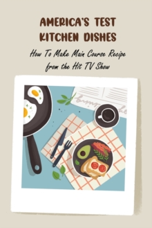 Image for America's Test Kitchen Dishes : How To Make Main Course Recipe from the Hit TV Show