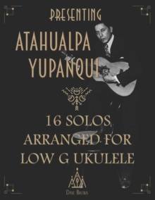 Image for Presenting Atahualpa Yupanqui : 16 solos for Low G ukulele