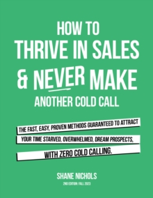 Image for How To THRIVE in Sales & Never Make Another Cold Call: The Fast, Easy, PROVEN Methods Guaranteed to Attract Your Time-Starved, Overwhelmed, Dream Prospects, with Zero Cold Calling.