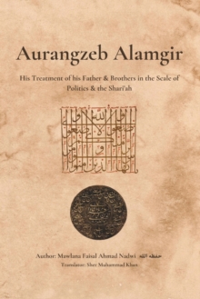Image for Aurangzeb Alamgir : His Treatment of his Father & Brothers in the Scale of Politics & the Shari'ah