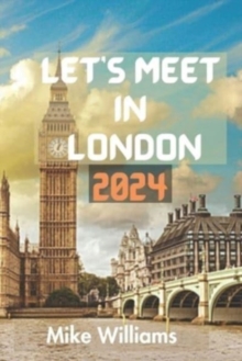 Let’s Meet in London 2024: The Ultimate And Comprehensive Guide To Exploring The Capital And Largest City Of Both England And United Kingdom