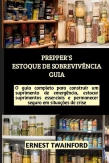 Prepper’s Estoque de Sobreviv?ncia Guia: O guia completo para construir um suprimento de emerg?ncia, estocar suprimentos essenciais e permanecer seguro em situa??es de crise