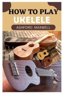 How to Play Ukelele: A Beginner’s Guide to Mastering the Ukelele
