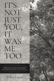 Image for It's Not Just You, It Was Me Too : Finding Grace in the aftermath of legalism, Calm during the storms of anxiety and a Kindred Spirit through the trials of caregiving...: Finding Grace in the aftermath of legalism, Calm during the storms of anxiety and a Kindred Spirit through the trials of caregiving...