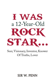 I Was a 12-Year-Old Rock Star…: Seer, Visionary, Inventor, Knower Of Truths, Lover