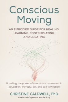 Conscious Moving: An Embodied Guide for Healing, Learning, Contemplating, and Creating