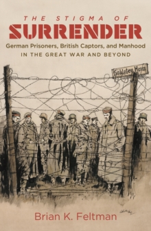 Image for The stigma of surrender: German prisoners, British captors, and manhood in the Great War and beyond