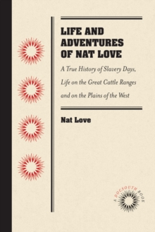 Image for Life and Adventures of Nat Love, Better Known in the Cattle Country as "Deadwood Dick", by Himself: A True History of Slavery Days, Life on the Great Cattle Ranges and on the Plains of the "Wild and Woolly" West, Based on Facts, and Personal Experiences of the Author