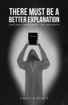 There Must Be a Better Explanation: God, Jesus, Christianity, Life, and Death