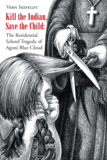 Image for Kill the Indian, Save the Child: The Residential School Tragedy of Agoni Blue Cloud