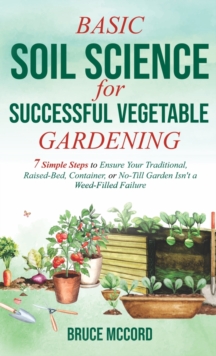 Image for Basic Soil Science for Successful Vegetable Gardening : 7 Simple Steps to Ensure Your Traditional, Raised-Bed, Container, or No-Till Garden Isn't a Weed-Filled Failure