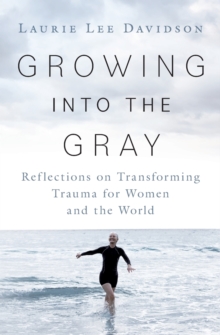 Image for Growing into the Gray : Reflections on Transforming Trauma for Women and the World