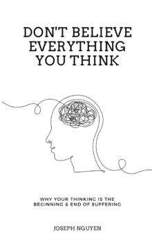 Don’t Believe Everything You Think: Why Your Thinking Is The Beginning & End Of Suffering