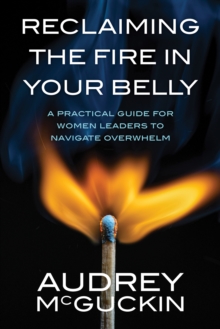 Image for Reclaiming the Fire in Your Belly: A Practical Guide for Women Leaders to Navigate Overwhelm
