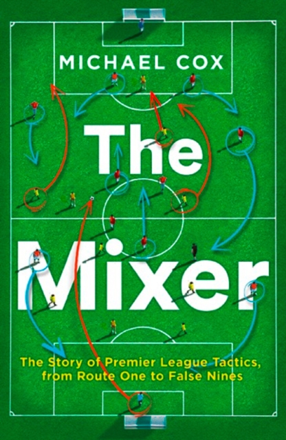 Mixer The Story of Premier League Tactics from Route One to False Nines