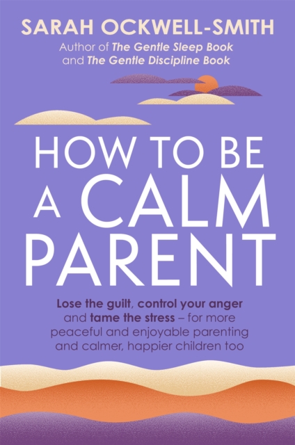 Cover for: How to Be a Calm Parent : Lose the guilt, control your anger and tame the stress - for more peaceful and enjoyable parenting and calmer, happier children too