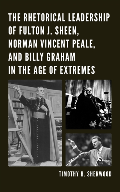 Rhetorical Leadership of Fulton J. Sheen Norman Vincent Peale and Billy Graham in the Age of Extremes