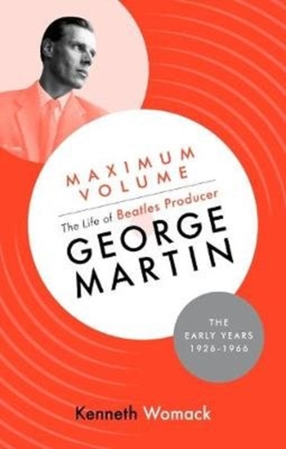 Maximum Volume The Life of Beatles Producer George Martin The Early Years 1926-1966