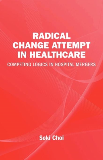 Radical Change Attempt in Healthcare   Competing Logics in Hospital Mergers